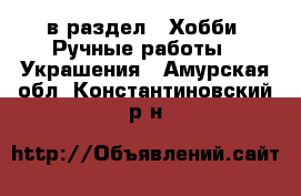  в раздел : Хобби. Ручные работы » Украшения . Амурская обл.,Константиновский р-н